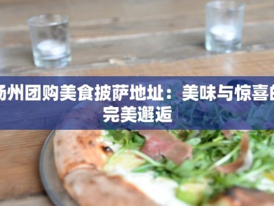 扬州团购美食披萨地址：美味与惊喜的完美邂逅
