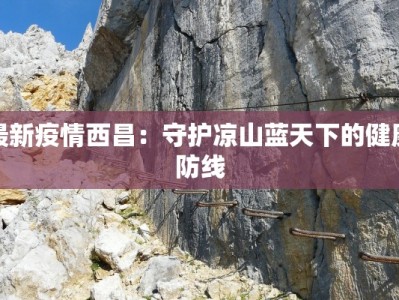 最新疫情西昌：守护凉山蓝天下的健康防线