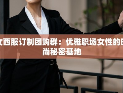 女西服订制团购群：优雅职场女性的时尚秘密基地