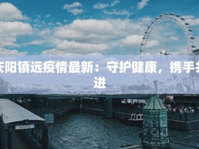 庆阳镇远疫情最新：守护健康，携手共进