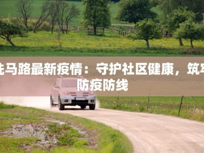 洗马路最新疫情：守护社区健康，筑牢防疫防线