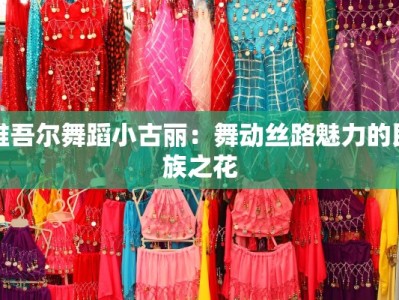 维吾尔舞蹈小古丽：舞动丝路魅力的民族之花