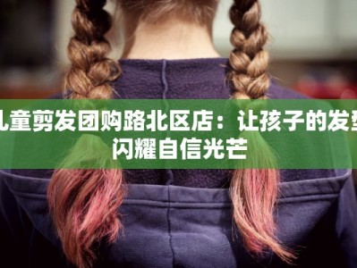 儿童剪发团购路北区店：让孩子的发型闪耀自信光芒