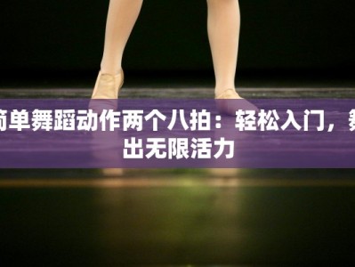 简单舞蹈动作两个八拍：轻松入门，舞出无限活力