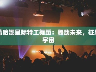 蕾哈娜星际特工舞蹈：舞动未来，征服宇宙