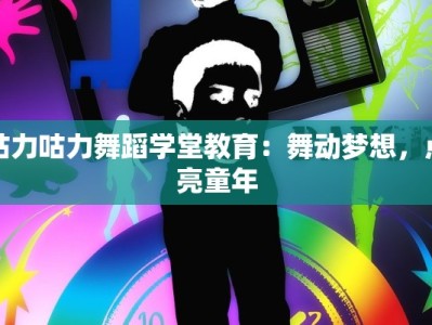 咕力咕力舞蹈学堂教育：舞动梦想，点亮童年