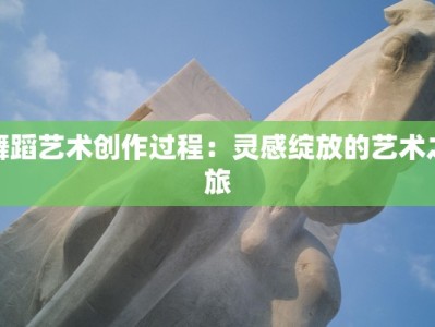 舞蹈艺术创作过程：灵感绽放的艺术之旅