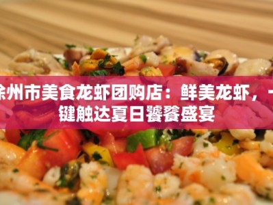 徐州市美食龙虾团购店：鲜美龙虾，一键触达夏日饕餮盛宴