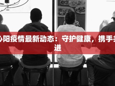 沁阳疫情最新动态：守护健康，携手共进