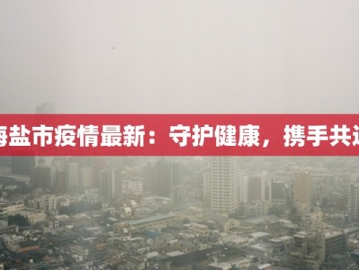 海盐市疫情最新：守护健康，携手共进