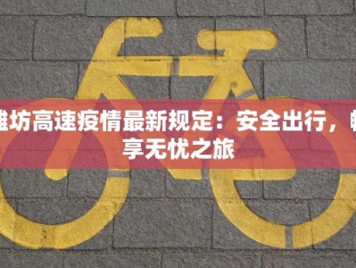 潍坊高速疫情最新规定：安全出行，畅享无忧之旅