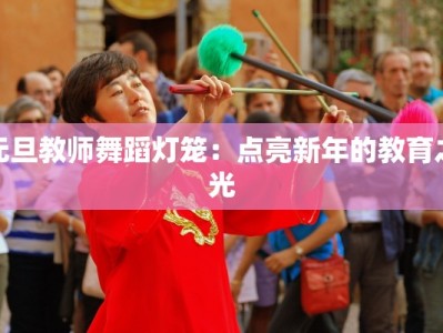 元旦教师舞蹈灯笼：点亮新年的教育之光