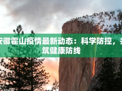 安徽霍山疫情最新动态：科学防控，共筑健康防线