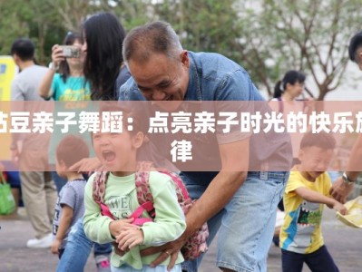 站豆亲子舞蹈：点亮亲子时光的快乐旋律