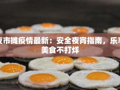夜市摊疫情最新：安全夜宵指南，乐享美食不打烊