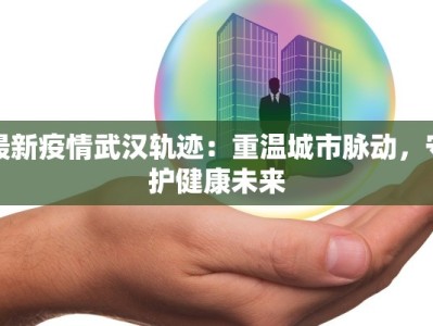 最新疫情武汉轨迹：重温城市脉动，守护健康未来