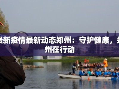 最新疫情最新动态郑州：守护健康，郑州在行动