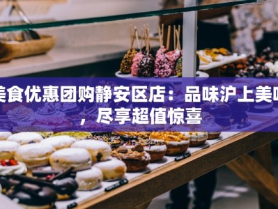 美食优惠团购静安区店：品味沪上美味，尽享超值惊喜