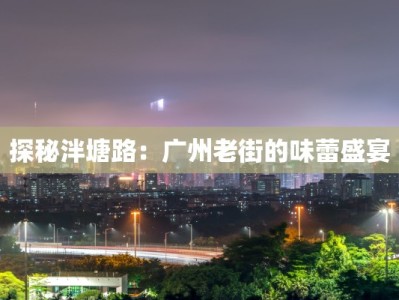 探秘泮塘路：广州老街的味蕾盛宴