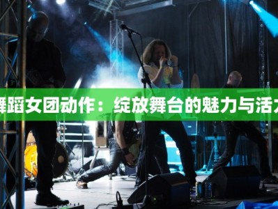 舞蹈女团动作：绽放舞台的魅力与活力
