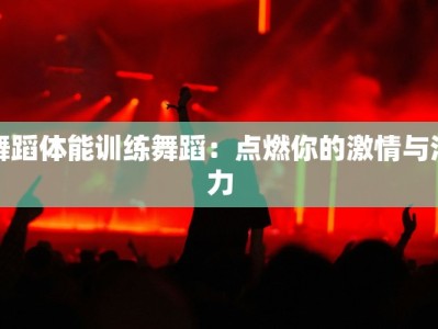 舞蹈体能训练舞蹈：点燃你的激情与活力