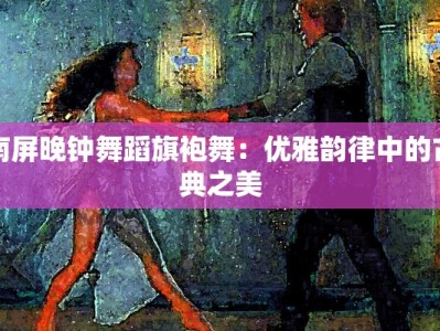 南屏晚钟舞蹈旗袍舞：优雅韵律中的古典之美