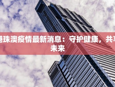 港珠澳疫情最新消息：守护健康，共享未来