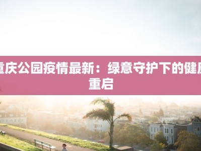 重庆公园疫情最新：绿意守护下的健康重启