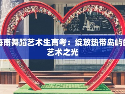 海南舞蹈艺术生高考：绽放热带岛屿的艺术之光