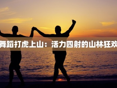舞蹈打虎上山：活力四射的山林狂欢
