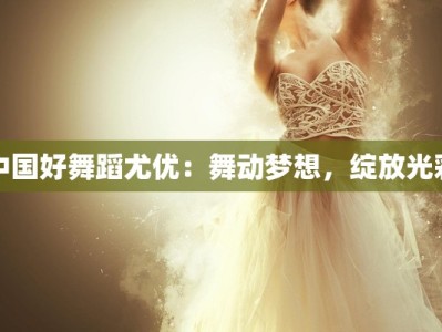 中国好舞蹈尤优：舞动梦想，绽放光彩