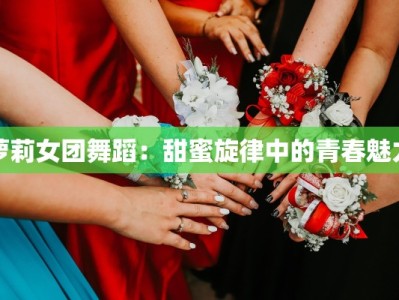 萝莉女团舞蹈：甜蜜旋律中的青春魅力