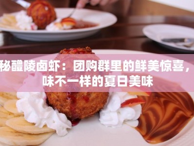 揭秘醴陵卤虾：团购群里的鲜美惊喜，品味不一样的夏日美味