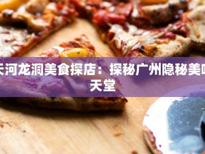 天河龙洞美食探店：探秘广州隐秘美味天堂