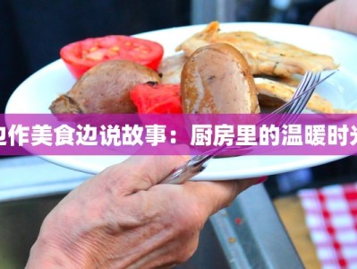 边作美食边说故事：厨房里的温暖时光