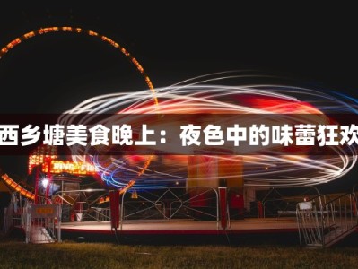 西乡塘美食晚上：夜色中的味蕾狂欢