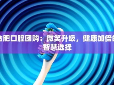 合肥口腔团购：微笑升级，健康加倍的智慧选择