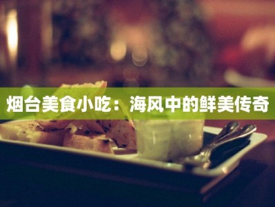 烟台美食小吃：海风中的鲜美传奇