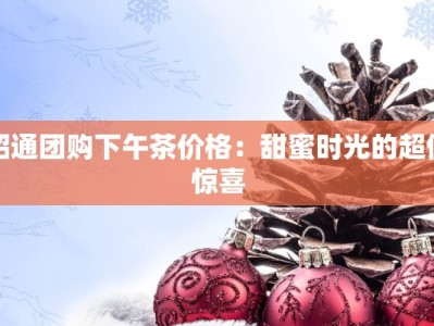 昭通团购下午茶价格：甜蜜时光的超值惊喜