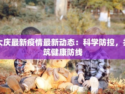 大庆最新疫情最新动态：科学防控，共筑健康防线