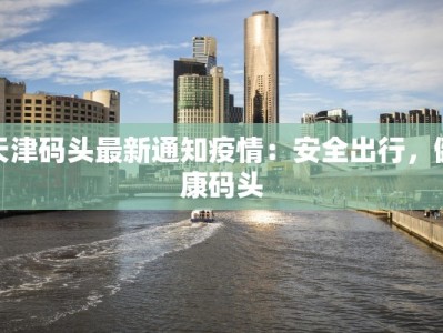 天津码头最新通知疫情：安全出行，健康码头