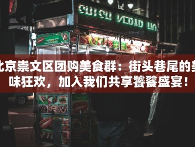 北京崇文区团购美食群：街头巷尾的美味狂欢，加入我们共享饕餮盛宴！