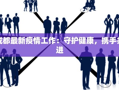 成都最新疫情工作：守护健康，携手共进