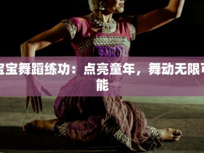 宝宝舞蹈练功：点亮童年，舞动无限可能