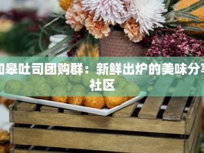 如皋吐司团购群：新鲜出炉的美味分享社区