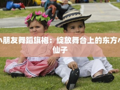 小朋友舞蹈旗袍：绽放舞台上的东方小仙子
