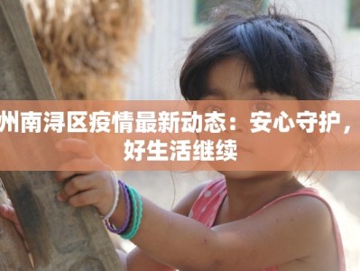 湖州南浔区疫情最新动态：安心守护，美好生活继续