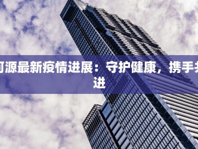 河源最新疫情进展：守护健康，携手共进