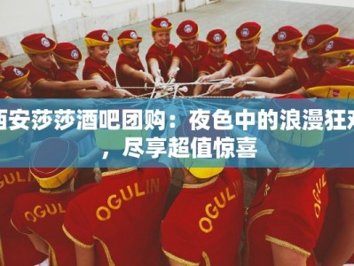 西安莎莎酒吧团购：夜色中的浪漫狂欢，尽享超值惊喜