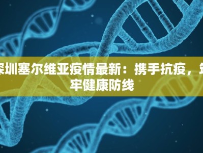 深圳塞尔维亚疫情最新：携手抗疫，筑牢健康防线